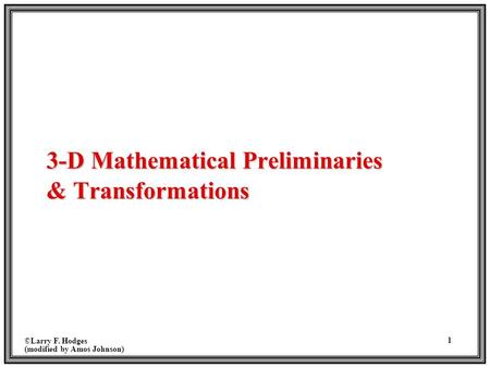 ©Larry F. Hodges (modified by Amos Johnson) 1 3-D Mathematical Preliminaries & Transformations.