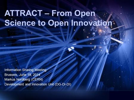 ATTRACT – From Open Science to Open Innovation Information Sharing Meeting Brussels, June 19, 2014 Markus Nordberg (CERN) Development and Innovation Unit.