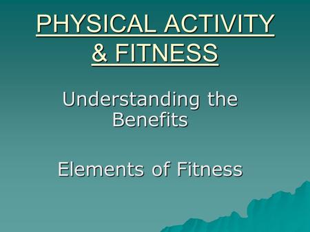 PHYSICAL ACTIVITY & FITNESS Understanding the Benefits Elements of Fitness.