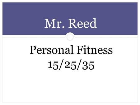 Personal Fitness 15/25/35 Mr. Reed. Outline Introductions Syllabus and Course breakdown Expectations Powerpoint / Group work Assignment #1 Fitness Room.