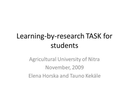 Learning-by-research TASK for students Agricultural University of Nitra November, 2009 Elena Horska and Tauno Kekäle.