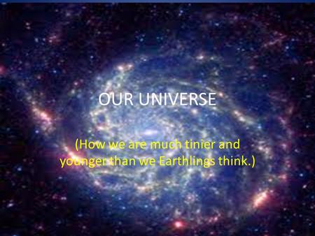 OUR UNIVERSE (How we are much tinier and younger than we Earthlings think.)