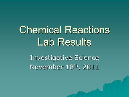 Chemical Reactions Lab Results Investigative Science November 18 th, 2011.