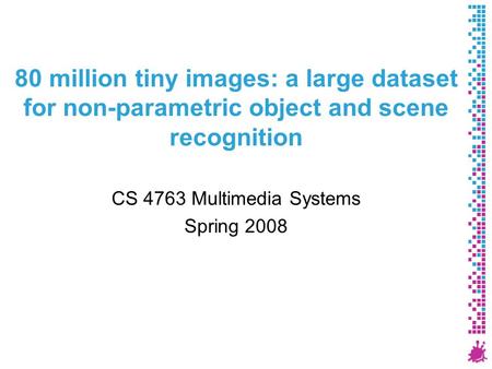 80 million tiny images: a large dataset for non-parametric object and scene recognition CS 4763 Multimedia Systems Spring 2008.