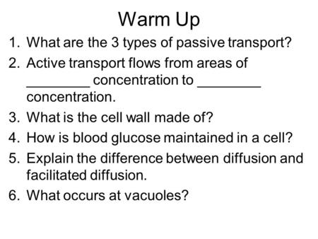 Warm Up 1.What are the 3 types of passive transport? 2.Active transport flows from areas of ________ concentration to ________ concentration. 3.What is.