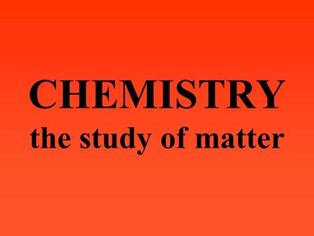 CHEMISTRY the study of matter MATTER anything that has mass and has volume.