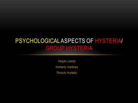 Megan Juarez Kimberly Martinez Romulo Hurtado PSYCHOLOGICAL ASPECTS OF HYSTERIA/ GROUP HYSTERIA.