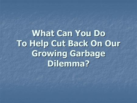 What Can You Do To Help Cut Back On Our Growing Garbage Dilemma?
