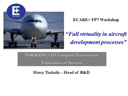 ECARE+ FP7 Workshop “Full virtuality in aircraft development processes” PARAGON LTD Company Presentation Expression of Interest Harry Tsahalis - Head of.