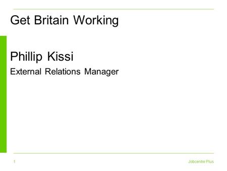 1 Jobcentre Plus Get Britain Working Phillip Kissi External Relations Manager.