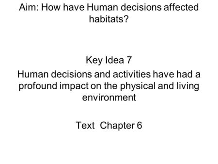 Aim: How have Human decisions affected habitats? Key Idea 7 Human decisions and activities have had a profound impact on the physical and living environment.