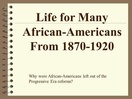 Life for Many African-Americans From 1870-1920 Why were African-Americans left out of the Progressive Era reforms?