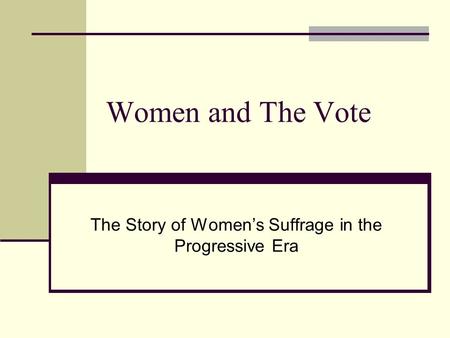 Women and The Vote The Story of Women’s Suffrage in the Progressive Era.