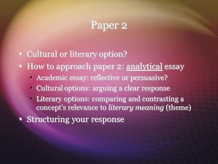 Paper 2  Cultural or literary option?  How to approach paper 2: analytical essay  Academic essay: reflective or persuasive?  Cultural options: arguing.