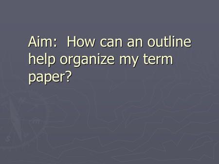 Aim: How can an outline help organize my term paper?