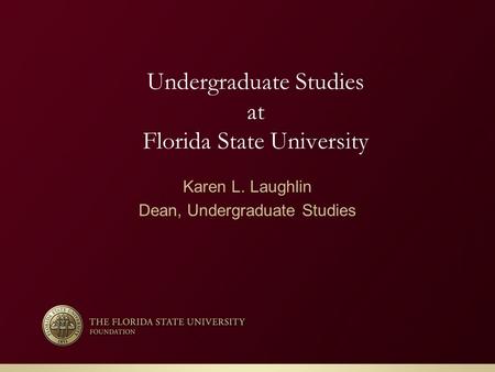 Undergraduate Studies at Florida State University Karen L. Laughlin Dean, Undergraduate Studies.