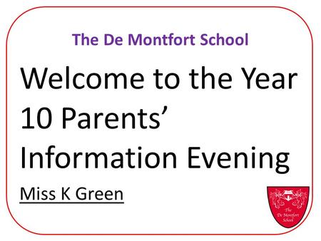 The De Montfort School Welcome to the Year 10 Parents’ Information Evening Miss K Green.