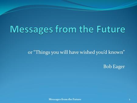 Or “Things you will have wished you’d known” Bob Eager Messages from the Future1.