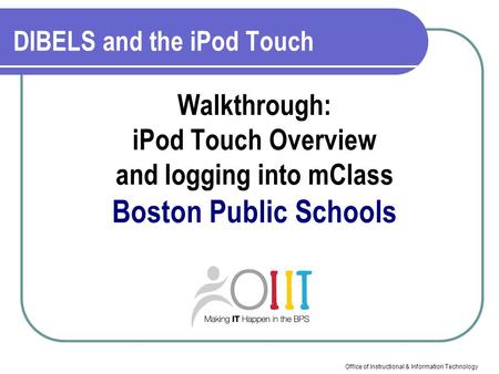 Office of Instructional & Information Technology Walkthrough: iPod Touch Overview and logging into mClass Boston Public Schools DIBELS and the iPod Touch.