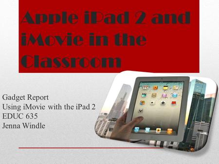 Apple iPad 2 and iMovie in the Classroom Gadget Report Using iMovie with the iPad 2 EDUC 635 Jenna Windle.
