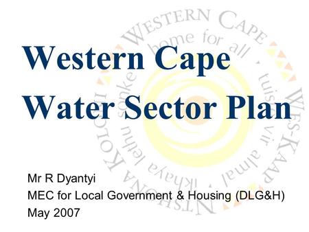 Western Cape Water Sector Plan Mr R Dyantyi MEC for Local Government & Housing (DLG&H) May 2007.