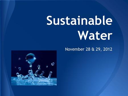 Sustainable Water November 28 & 29, 2012. Water is in every living thing. Our body is nearly 65% water. An ear of corn is nearly 70% water, a potato is.