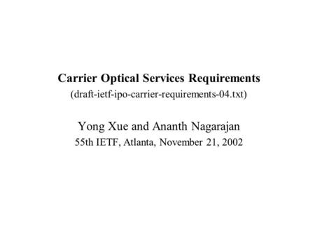 Carrier Optical Services Requirements (draft-ietf-ipo-carrier-requirements-04.txt) Yong Xue and Ananth Nagarajan 55th IETF, Atlanta, November 21, 2002.
