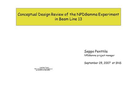 Conceptual Design Review of the NPDGamma Experiment in Beam Line 13 Seppo Penttila NPDGamma project manager September 25, 2007 at SNS.
