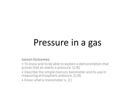 Pressure in a gas Lesson Outcomes: To know and to be able to explain a demonstration that proves that air exerts a pressure. (C/B) Describe the simple.