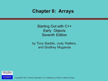 Copyright © 2011 Pearson Education, Inc. Publishing as Pearson Addison-Wesley Chapter 8: Arrays Starting Out with C++ Early Objects Seventh Edition by.