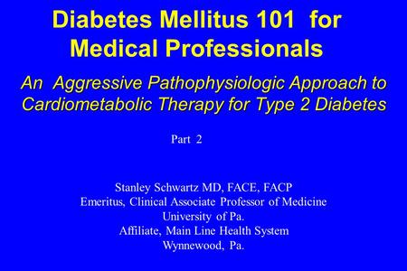 Diabetes Mellitus 101 for Medical Professionals An Aggressive Pathophysiologic Approach to Cardiometabolic Therapy for Type 2 Diabetes Stanley Schwartz.