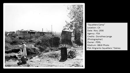 “Squatters Camp” Location : CA Date : Nov, 1936 Agency : FSA Credits : Dorothea Lange (Photographer) Owner : FDRL Medium : B&W Photo FSA: Migrants: Squatters: