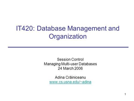 1 IT420: Database Management and Organization Session Control Managing Multi-user Databases 24 March 2006 Adina Crăiniceanu www.cs.usna.edu/~adina.