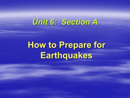 Unit 6: Section A How to Prepare for Earthquakes.
