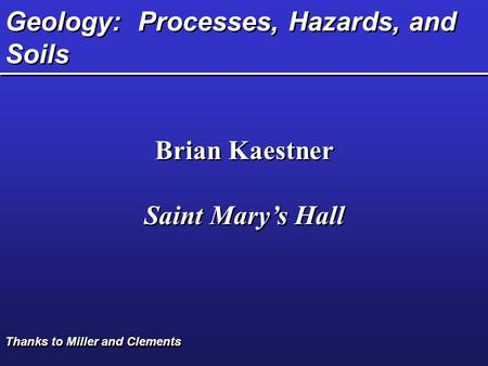 Geology: Processes, Hazards, and Soils Brian Kaestner Saint Mary’s Hall Brian Kaestner Saint Mary’s Hall Thanks to Miller and Clements.