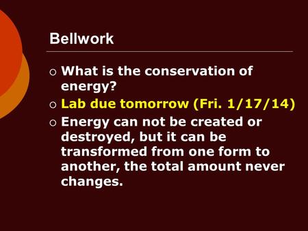 Bellwork  What is the conservation of energy?  Lab due tomorrow (Fri. 1/17/14)  Energy can not be created or destroyed, but it can be transformed from.