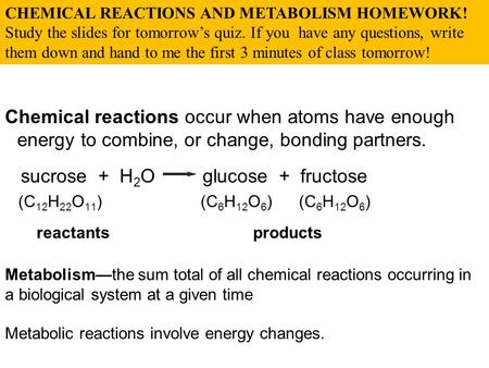 Chemical reactions occur when atoms have enough energy to combine, or change, bonding partners. sucrose + H 2 O glucose + fructose (C 12 H 22 O 11 ) (C.