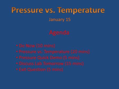 January 15 Agenda Do Now (10 mins) Pressure vs. Temperature (20 mins) Pressure Quick Demo (5 mins) Discuss Lab Tomorrow (15 mins) Exit Question (5 mins)