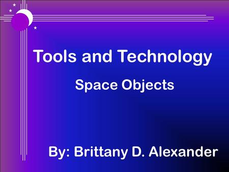 Tools and Technology Space Objects By: Brittany D. Alexander.