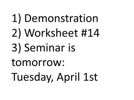 1) Demonstration 2) Worksheet #14 3) Seminar is tomorrow: Tuesday, April 1st.