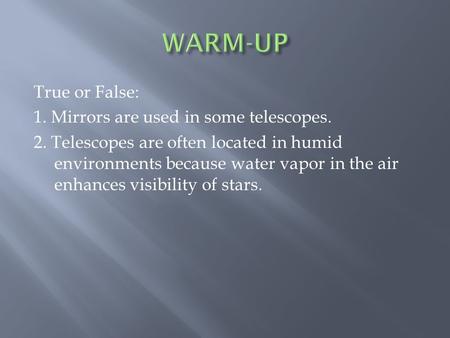 True or False: 1. Mirrors are used in some telescopes. 2. Telescopes are often located in humid environments because water vapor in the air enhances visibility.