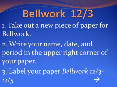 1. Take out a new piece of paper for Bellwork. 2. Write your name, date, and period in the upper right corner of your paper. 3. Label your paper Bellwork.