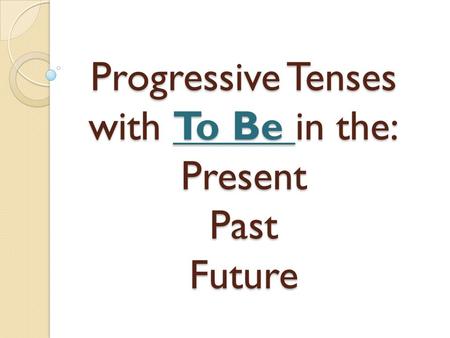 Progressive Tenses with To Be in the: Present Past Future.