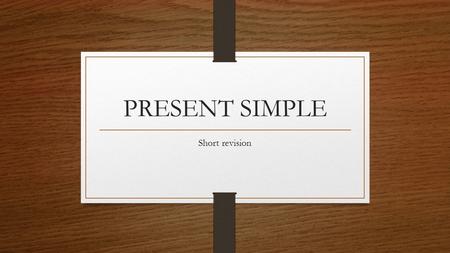 PRESENT SIMPLE Short revision. What is Present Simple? The present tense is the base (or simple) form of the verb. For example: I work in London. She.