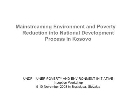 Mainstreaming Environment and Poverty Reduction into National Development Process in Kosovo UNDP – UNEP POVERTY AND ENVIRONMENT INITIATIVE Inception Workshop.