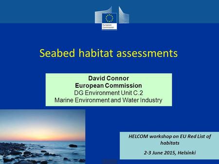 David Connor European Commission DG Environment Unit C.2 Marine Environment and Water Industry Seabed habitat assessments HELCOM workshop on EU Red List.