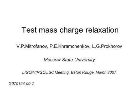 Test mass charge relaxation V.P.Mitrofanov, P.E.Khramchenkov, L.G.Prokhorov Moscow State University LIGO/VIRGO LSC Meeting, Baton Rouge, March 2007 G070124-00-Z.