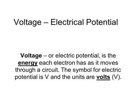 Voltage – Electrical Potential Voltage – or electric potential, is the energy each electron has as it moves through a circuit. The symbol for electric.