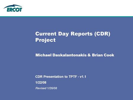 1/22/08 CDR Presentation to TPTF - v1.1 Current Day Reports (CDR) Project Michael Daskalantonakis & Brian Cook Revised 1/26/08.