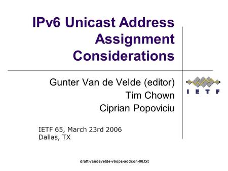 Draft-vandevelde-v6ops-addcon-00.txt IPv6 Unicast Address Assignment Considerations Gunter Van de Velde (editor) Tim Chown Ciprian Popoviciu IETF 65, March.